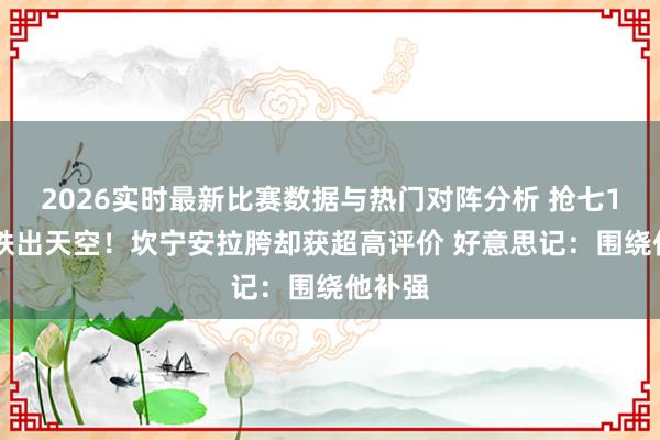 2026实时最新比赛数据与热门对阵分析 抢七16中5铁出天空！坎宁安拉胯却获超高评价 好意思记：围绕他补强