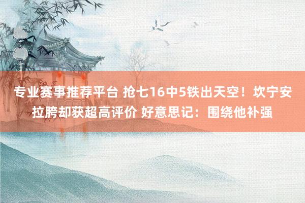 专业赛事推荐平台 抢七16中5铁出天空！坎宁安拉胯却获超高评价 好意思记：围绕他补强