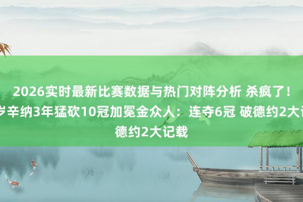 2026实时最新比赛数据与热门对阵分析 杀疯了！24岁辛纳3年猛砍10冠加冕金众人：连夺6冠 破德约2大记载