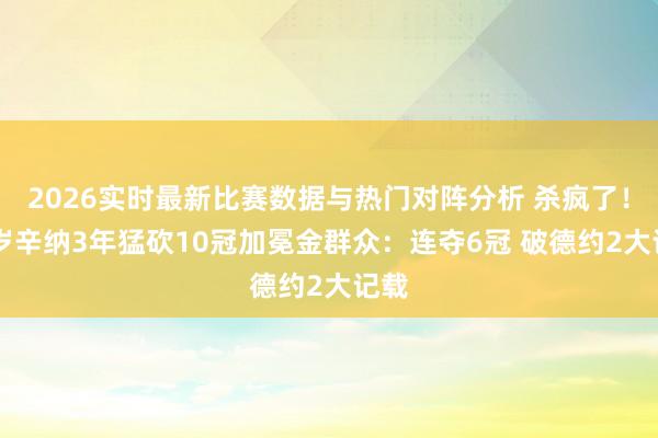 2026实时最新比赛数据与热门对阵分析 杀疯了！24岁辛纳3年猛砍10冠加冕金群众：连夺6冠 破德约2大记载