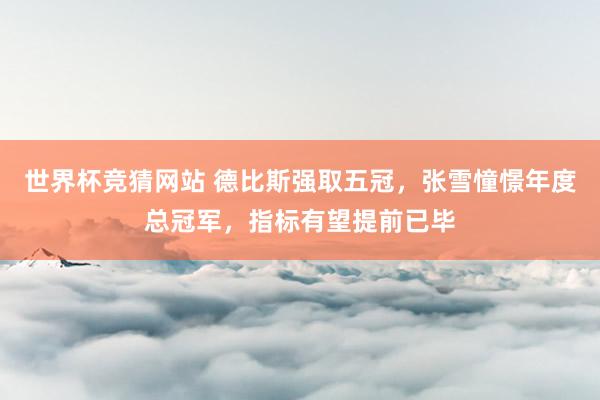 世界杯竞猜网站 德比斯强取五冠，张雪憧憬年度总冠军，指标有望提前已毕