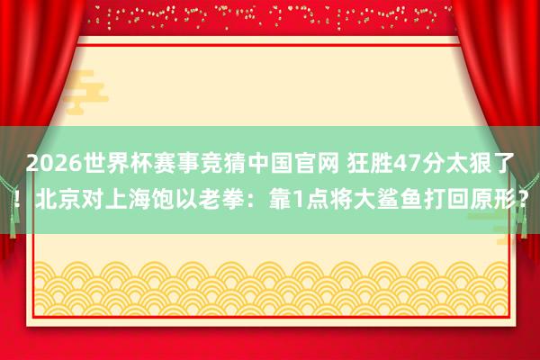 2026世界杯赛事竞猜中国官网 狂胜47分太狠了！北京对上海饱以老拳：靠1点将大鲨鱼打回原形？