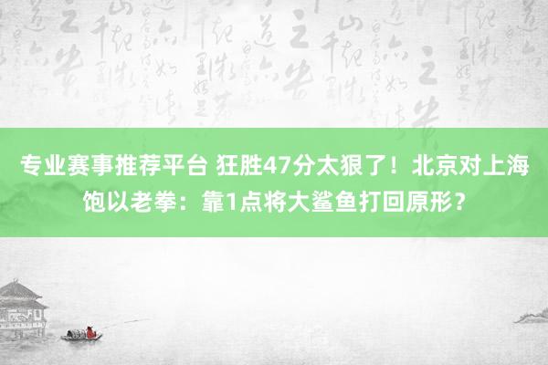 专业赛事推荐平台 狂胜47分太狠了！北京对上海饱以老拳：靠1点将大鲨鱼打回原形？
