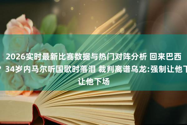 2026实时最新比赛数据与热门对阵分析 回来巴西队？34岁内马尔听国歌时落泪 裁判离谱乌龙:强制让他下场