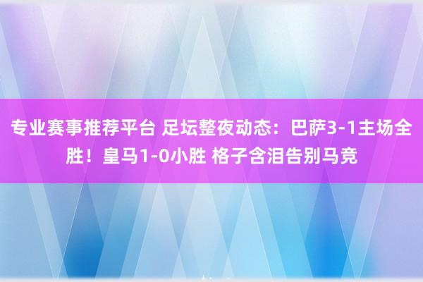 专业赛事推荐平台 足坛整夜动态：巴萨3-1主场全胜！皇马1-0小胜 格子含泪告别马竞