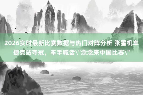 2026实时最新比赛数据与热门对阵分析 张雪机车捷克站夺冠，车手喊话