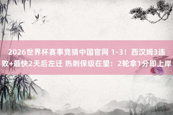 2026世界杯赛事竞猜中国官网 1-3！西汉姆3连败+最快2天后左迁 热刺保级在望：2轮拿1分即上岸