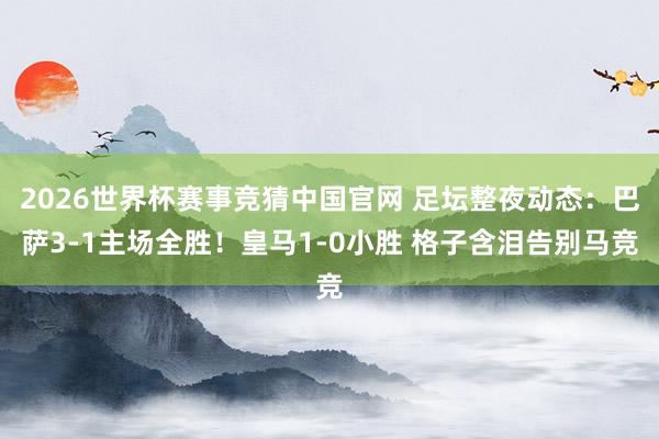 2026世界杯赛事竞猜中国官网 足坛整夜动态：巴萨3-1主场全胜！皇马1-0小胜 格子含泪告别马竞