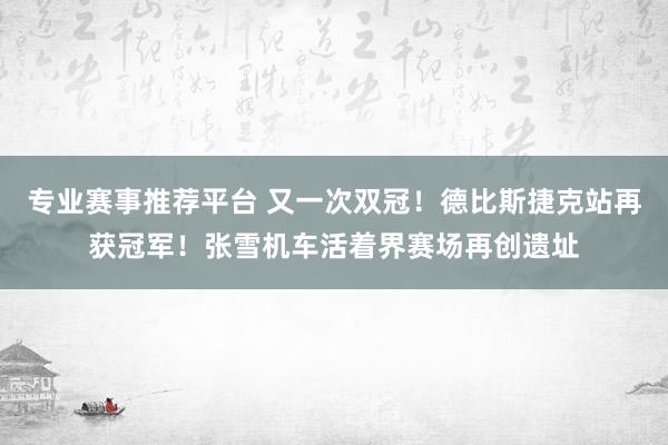 专业赛事推荐平台 又一次双冠！德比斯捷克站再获冠军！张雪机车活着界赛场再创遗址