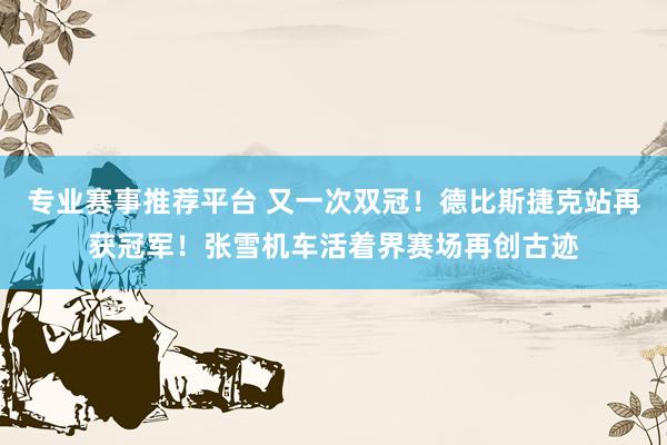 专业赛事推荐平台 又一次双冠！德比斯捷克站再获冠军！张雪机车活着界赛场再创古迹