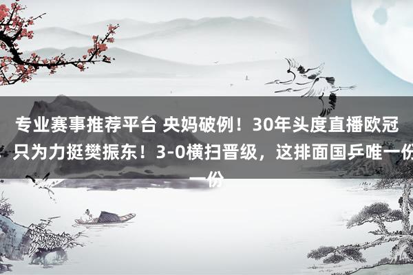 专业赛事推荐平台 央妈破例！30年头度直播欧冠，只为力挺樊振东！3-0横扫晋级，这排面国乒唯一份