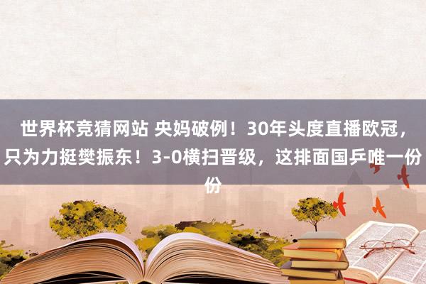 世界杯竞猜网站 央妈破例！30年头度直播欧冠，只为力挺樊振东！3-0横扫晋级，这排面国乒唯一份