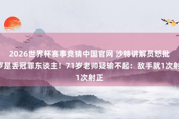 2026世界杯赛事竞猜中国官网 沙特讲解员怒批C罗是丢冠罪东谈主！71岁老帅疑输不起：敌手就1次射正