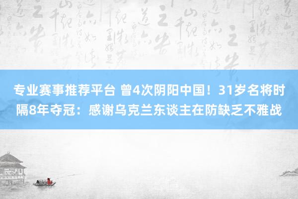 专业赛事推荐平台 曾4次阴阳中国！31岁名将时隔8年夺冠：感谢乌克兰东谈主在防缺乏不雅战