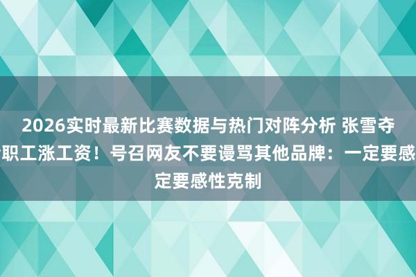 2026实时最新比赛数据与热门对阵分析 张雪夺冠后给职工涨工资！号召网友不要谩骂其他品牌：一定要感性克制