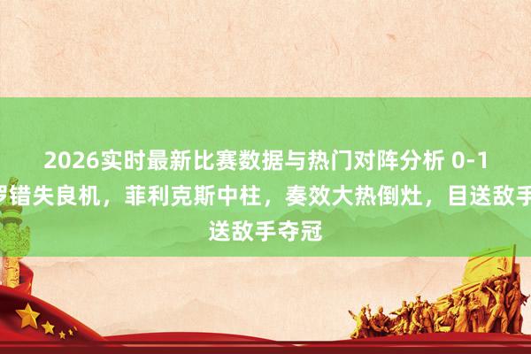 2026实时最新比赛数据与热门对阵分析 0-1！C罗错失良机，菲利克斯中柱，奏效大热倒灶，目送敌手夺冠