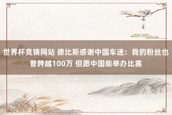 世界杯竞猜网站 德比斯感谢中国车迷：我的粉丝也曾跨越100万 但愿中国能举办比赛