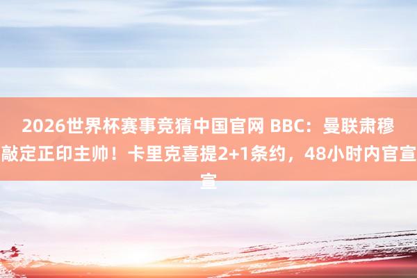 2026世界杯赛事竞猜中国官网 BBC：曼联肃穆敲定正印主帅！卡里克喜提2+1条约，48小时内官宣