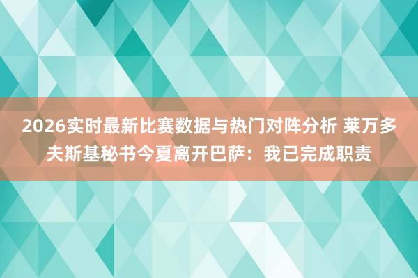 2026实时最新比赛数据与热门对阵分析 莱万多夫斯基秘书今夏离开巴萨：我已完成职责