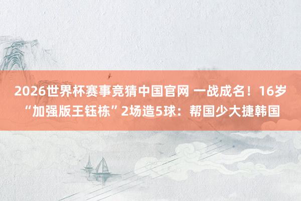 2026世界杯赛事竞猜中国官网 一战成名！16岁“加强版王钰栋”2场造5球：帮国少大捷韩国