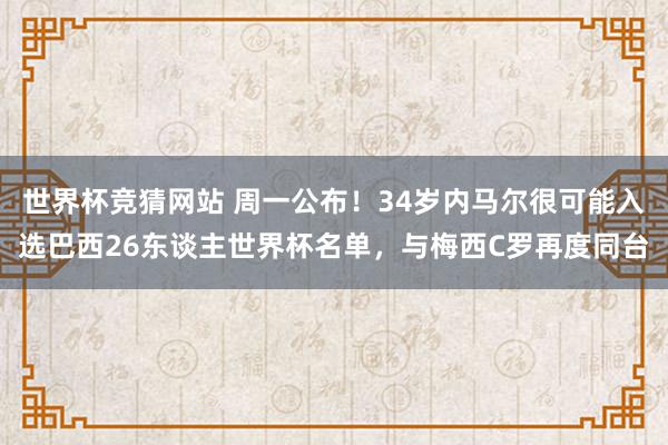 世界杯竞猜网站 周一公布！34岁内马尔很可能入选巴西26东谈主世界杯名单，与梅西C罗再度同台
