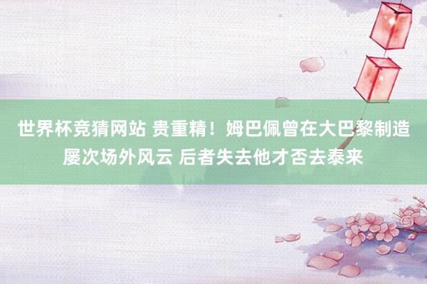 世界杯竞猜网站 贵重精！姆巴佩曾在大巴黎制造屡次场外风云 后者失去他才否去泰来