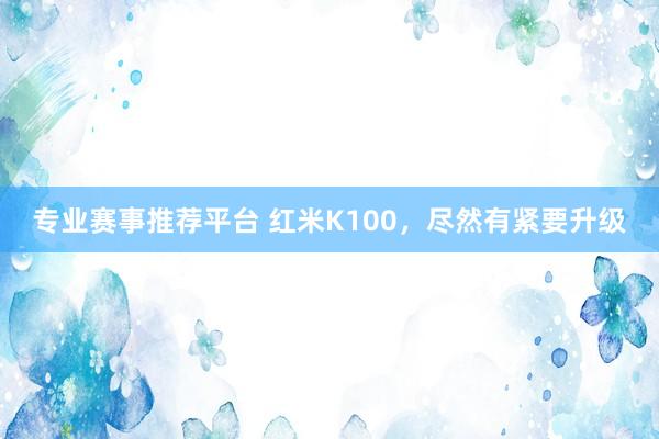专业赛事推荐平台 红米K100，尽然有紧要升级
