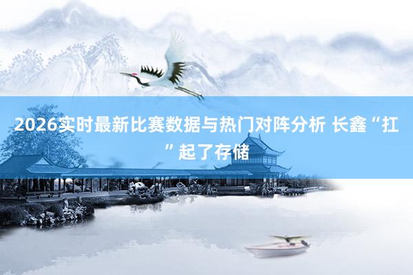 2026实时最新比赛数据与热门对阵分析 长鑫“扛”起了存储