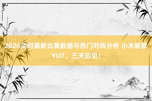 2026实时最新比赛数据与热门对阵分析 小米新款YU7，三天后见！