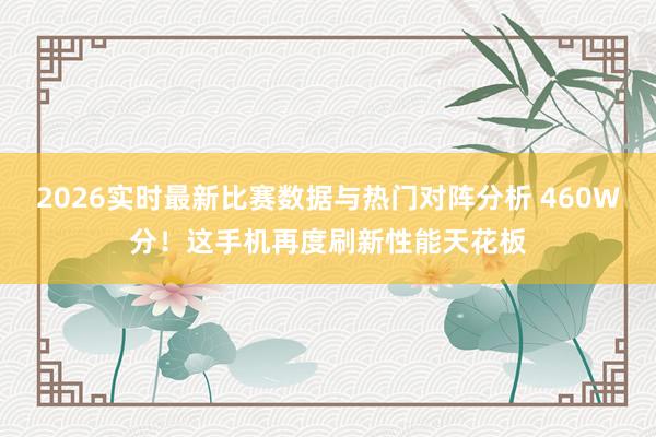 2026实时最新比赛数据与热门对阵分析 460W分！这手机再度刷新性能天花板