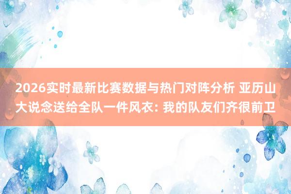 2026实时最新比赛数据与热门对阵分析 亚历山大说念送给全队一件风衣: 我的队友们齐很前卫