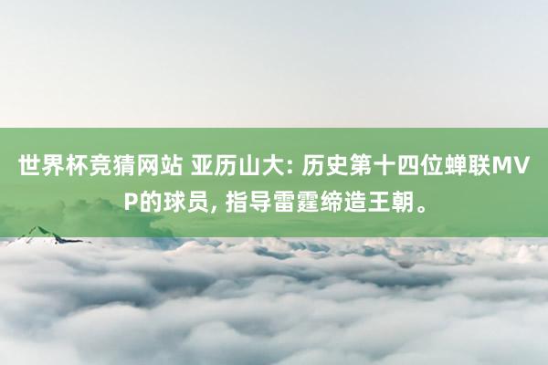 世界杯竞猜网站 亚历山大: 历史第十四位蝉联MVP的球员， 指导雷霆缔造王朝。