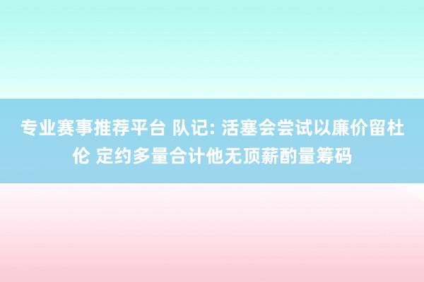 专业赛事推荐平台 队记: 活塞会尝试以廉价留杜伦 定约多量合计他无顶薪酌量筹码