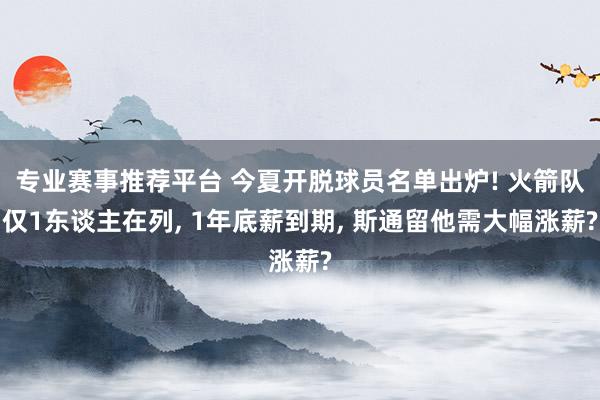 专业赛事推荐平台 今夏开脱球员名单出炉! 火箭队仅1东谈主在列， 1年底薪到期， 斯通留他需大幅涨薪?