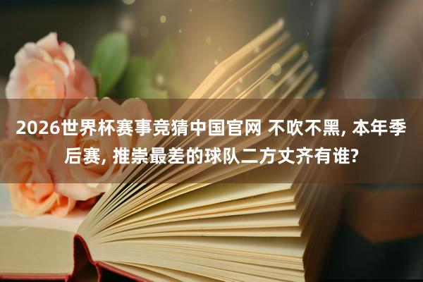 2026世界杯赛事竞猜中国官网 不吹不黑， 本年季后赛， 推崇最差的球队二方丈齐有谁?