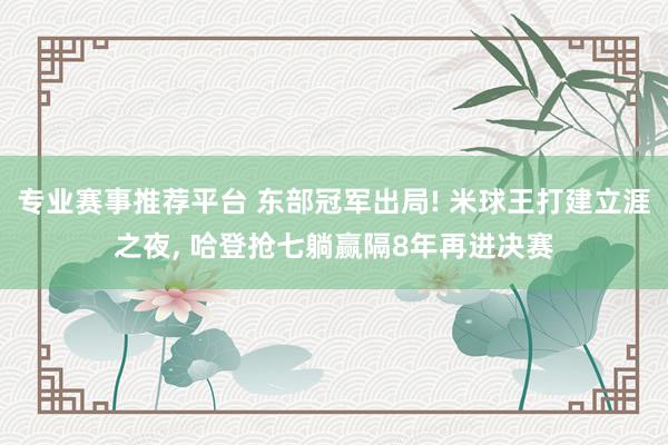 专业赛事推荐平台 东部冠军出局! 米球王打建立涯之夜， 哈登抢七躺赢隔8年再进决赛