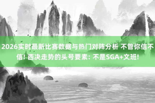 2026实时最新比赛数据与热门对阵分析 不管你信不信! 西决走势的头号要素: 不是SGA+文班!