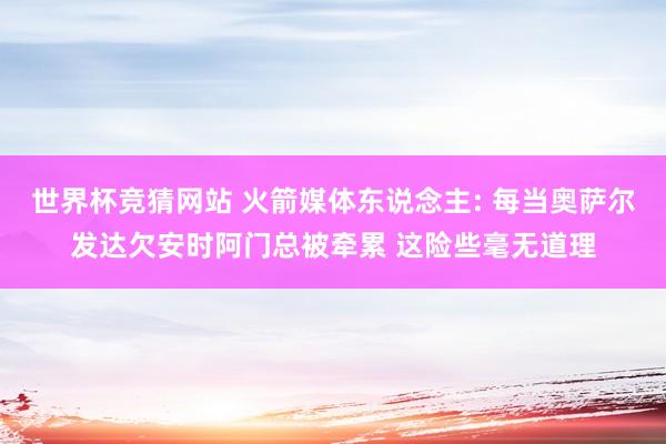 世界杯竞猜网站 火箭媒体东说念主: 每当奥萨尔发达欠安时阿门总被牵累 这险些毫无道理