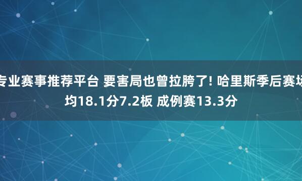 专业赛事推荐平台 要害局也曾拉胯了! 哈里斯季后赛场均18.1分7.2板 成例赛13.3分