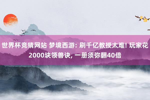 世界杯竞猜网站 梦境西游: 刷千亿教授太难! 玩家花2000块领兽诀， 一册须弥翻40倍