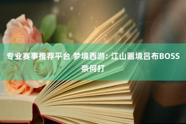 专业赛事推荐平台 梦境西游: 江山画境吕布BOSS奈何打