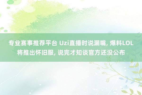 专业赛事推荐平台 Uzi直播时说漏嘴， 爆料LOL将推出怀旧服， 说完才知谈官方还没公布