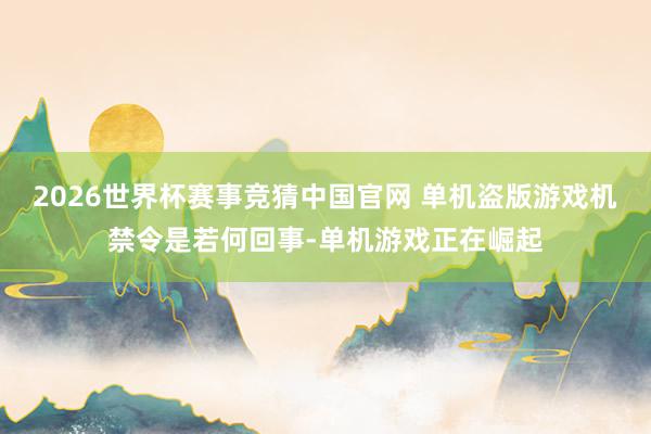 2026世界杯赛事竞猜中国官网 单机盗版游戏机禁令是若何回事-单机游戏正在崛起