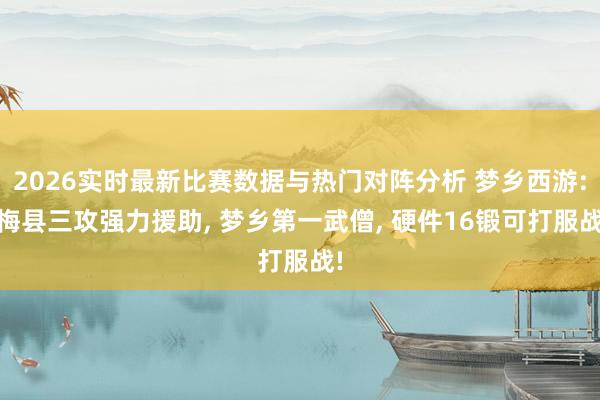 2026实时最新比赛数据与热门对阵分析 梦乡西游: 梅县三攻强力援助， 梦乡第一武僧， 硬件16锻可打服战!