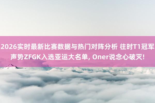 2026实时最新比赛数据与热门对阵分析 往时T1冠军声势ZFGK入选亚运大名单， Oner说念心破灭!