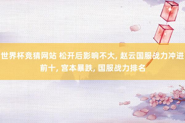 世界杯竞猜网站 松开后影响不大， 赵云国服战力冲进前十， 宫本暴跌， 国服战力排名