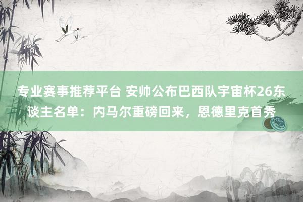 专业赛事推荐平台 安帅公布巴西队宇宙杯26东谈主名单：内马尔重磅回来，恩德里克首秀