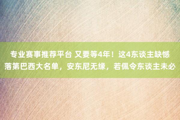 专业赛事推荐平台 又要等4年！这4东谈主缺憾落第巴西大名单，安东尼无缘，若佩令东谈主未必