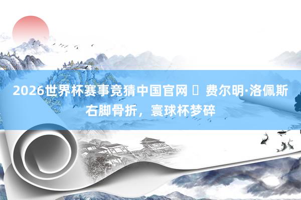2026世界杯赛事竞猜中国官网 ​费尔明·洛佩斯右脚骨折，寰球杯梦碎