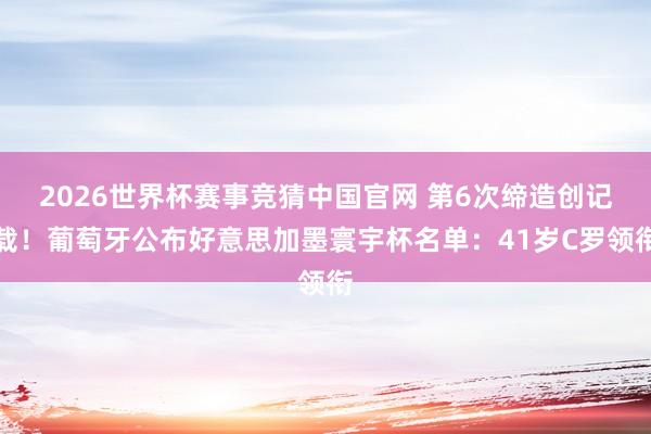 2026世界杯赛事竞猜中国官网 第6次缔造创记载！葡萄牙公布好意思加墨寰宇杯名单：41岁C罗领衔